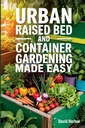 Urban Uzlabots Gultas un konteineru Dārzkopība Padarīts viegli: 7 dienu solis-By-Step Guide uz Organiski Sākot savu Dārzeņu, Herb, un Cut Ziedu Dārzs maksimāli telpai un palielināt produktivitāti
